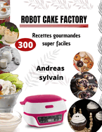 Robot Cake Factory: 300 Recettes gourmandes super faciles