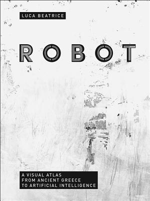 Robot: Visual Atlas from Ancient Greece to Artificial Intelligence - Beatrice, Luca