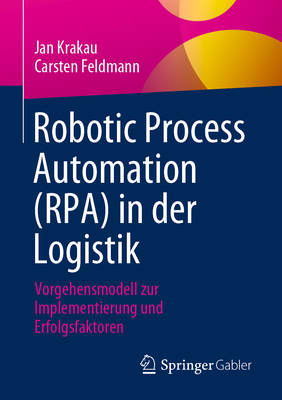 Robotic Process Automation (RPA) in der Logistik: Vorgehensmodell zur Implementierung und Erfolgsfaktoren - Krakau, Jan, and Feldmann, Carsten