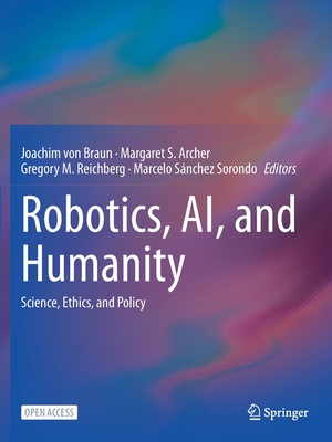 Robotics, AI, and Humanity: Science, Ethics, and Policy - von Braun, Joachim (Editor), and S. Archer, Margaret (Editor), and Reichberg, Gregory M. (Editor)