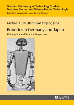 Robotics in Germany and Japan: Philosophical and Technical Perspectives - Irrgang, Bernhard (Editor), and Funk, Michael (Editor)