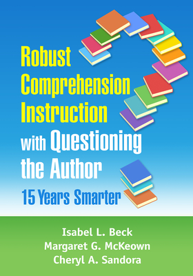 Robust Comprehension Instruction with Questioning the Author: 15 Years Smarter - Beck, Isabel L, PhD, and McKeown, Margaret G, PhD, and Sandora, Cheryl A, PhD