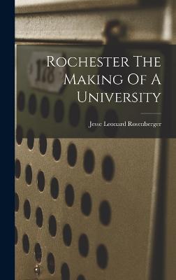 Rochester The Making Of A University - Rosenberger, Jesse Leonard