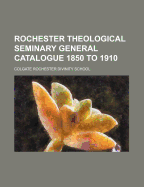 Rochester Theological Seminary General Catalogue 1850 to 1910...