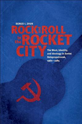 Rock and Roll in the Rocket City: The West, Identity, and Ideology in Soviet Dniepropetrovsk, 1960-1985 - Zhuk, Sergei I