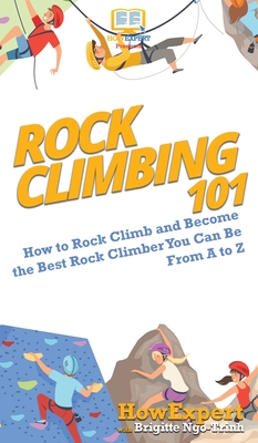 Rock Climbing 101: How to Rock Climb and Become the Best Rock Climber You Can Be From A to Z - Howexpert, and Ngo-Trinh, Brigitte