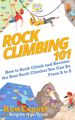 Rock Climbing 101: How to Rock Climb and Become the Best Rock Climber You Can Be From A to Z - Ngo-Trinh, Brigitte, and Howexpert