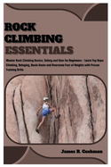 Rock Climbing Essentials: Master Rock Climbing Basics, Safety and Gear for Beginners - Learn Top Rope Climbing, Belaying, Basic Knots and Overcome Fear of Heights with Proven Training Drills