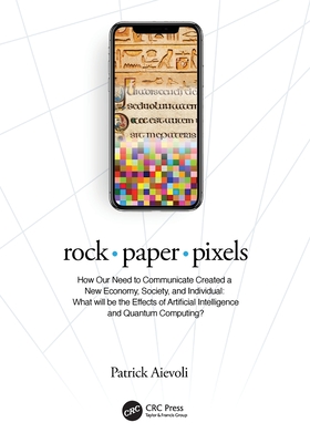 Rock - Paper - Pixels: How Our Need to Communicate Created a New Economy, Society, and Individual: What Will Be the Effects of Artificial Intelligence and Quantum Computing? - Aievoli, Patrick