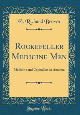 Rockefeller Medicine Men: Medicine and Capitalism in America (Classic Reprint) - Brown, E Richard