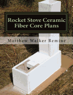 Rocket Stove Ceramic Fiber Core Plans: Build Your Own Super Efficient Rocket Stove or Heater Core