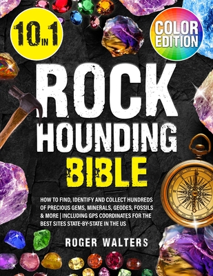 Rockhounding Bible: 10 in 1: How to Find, Identify and Collect Hundreds of Precious Gems, Minerals, Geodes, Fossils & More Including GPS Coordinates for The Best Sites State-By-State in The US - Walters, Roger