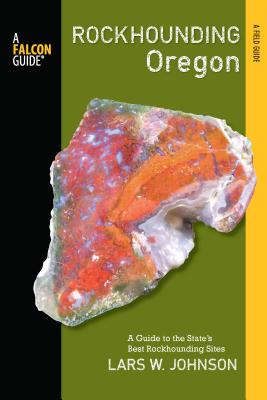 Rockhounding Oregon: A Guide to the State's Best Rockhounding Sites - Johnson, Lars W.