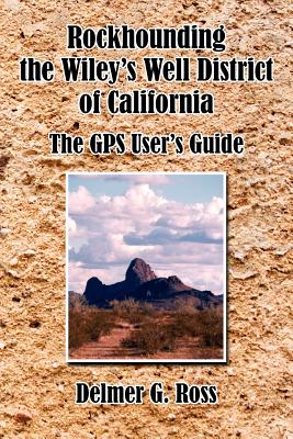 Rockhounding the Wiley's Well District of California: The GPS User's Guide - Ross, Delmer G