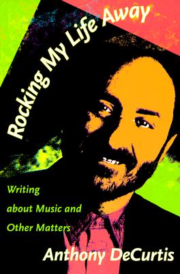 Rocking My Life Away: Writing about Music and Other Matters - Decurtis, Anthony