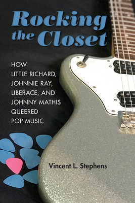 Rocking the Closet: How Little Richard, Johnnie Ray, Liberace, and Johnny Mathis Queered Pop Music - Stephens, Vincent L