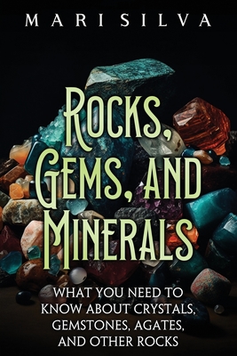 Rocks, Gems, and Minerals: What You Need to Know about Crystals, Gemstones, Agates, and Other Rocks - Silva, Mari