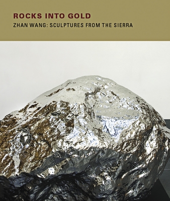 Rocks Into Gold: Zhan Wang: Sculptures from the Sierra - Kelley, Jeff, and Tsuruta, Kaz (Photographer)