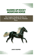 Rocky Mountain Horse: The Complete Handbook On How To Raising And Caring For Rocky Mountain Horse