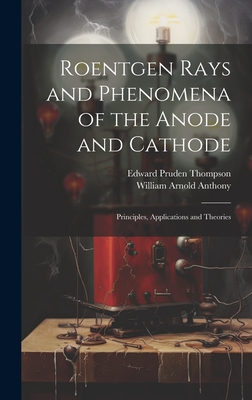 Roentgen Rays and Phenomena of the Anode and Cathode: Principles, Applications and Theories - Thompson, Edward Pruden, and Anthony, William Arnold