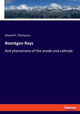 Roentgen Rays: And phenomena of the anode and cathode - Thompson, Edward P