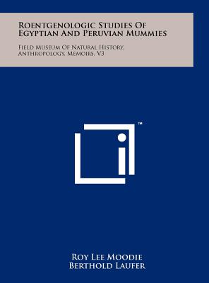 Roentgenologic Studies Of Egyptian And Peruvian Mummies: Field Museum Of Natural History, Anthropology, Memoirs, V3 - Moodie, Roy Lee, and Laufer, Berthold (Editor)