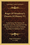 Roger of Wendover's Flowers of History V1: Comprising the History of England from the Descent of the Saxons to A. D. 1235, Formerly Ascribed to Matthew Paris