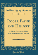 Roger Payne and His Art: A Short Account of His Life and Work as a Binder (Classic Reprint)