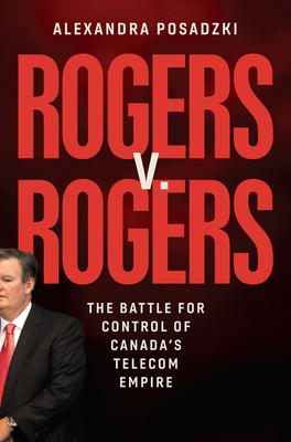 Rogers V. Rogers: The Battle for Control of Canada's Telecom Empire - Posadzki, Alexandra