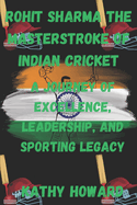 Rohit Sharma The Masterstroke of Indian Cricket: A Journey of Excellence, Leadership, And Sporting Legacy