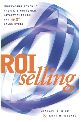 ROI Selling: Increasing Revenue, Profit, & Customer Loyalty Through the 360 Degree Sales Cycle - Nick, Michael