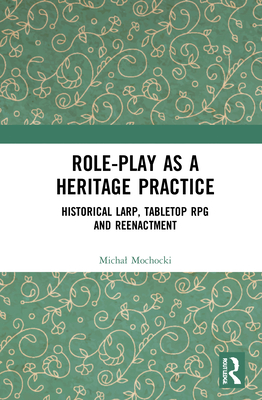 Role-Play as a Heritage Practice: Historical Larp, Tabletop RPG and Reenactment - Mochocki, Michal