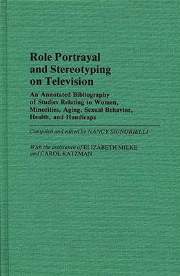 Role Portrayal and Stereotyping on Television: An Annotated Bibliography of Studies Relating to Women, Minorities, Aging, Sexual Behavior, Health, and - Signorielli, Nancy (Editor)