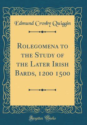 Rolegomena to the Study of the Later Irish Bards, 1200 1500 (Classic Reprint) - Quiggin, Edmund Crosby