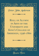 Roll of Alumni in Arts of the University and King's College of Aberdeen, 1596-1860 (Classic Reprint)