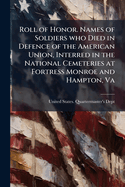 Roll of Honor. Names of Soldiers who Died in Defence of the American Union, Interred in the National Cemeteries at Fortress Monroe and Hampton, Va