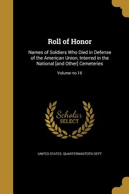 Roll of Honor: Names of Soldiers Who Died in Defense of the American Union, Interred in the National [and Other] Cemeteries; Volume no.16 - United States Quartermaster's Dept (Creator)