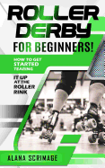 Roller Derby for Beginners!: How to Get Started Tearing It Up at the Roller Rink