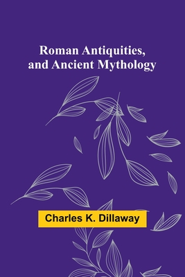 Roman Antiquities, and Ancient Mythology - Dillaway, Charles K