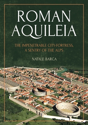 Roman Aquileia: The Impenetrable City-Fortress, a Sentry of the Alps - Barca, Natale