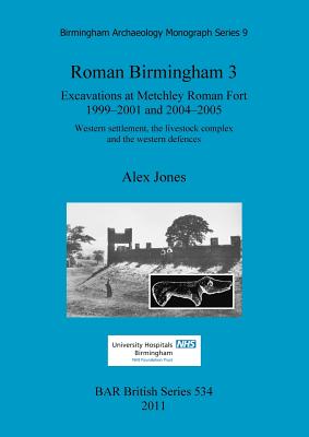 Roman Birmingham 3: Excavations at Metchley Roman Fort 1999-2001 and 2004-2005: Western settlement, the livestock complex and the western defences - Jones, Alex