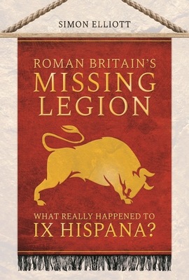 Roman Britain's Missing Legion: What Really Happened to IX Hispana? - Elliott, Simon