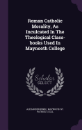 Roman Catholic Morality, as Inculcated in the Theological Class-Books Used in Maynooth College