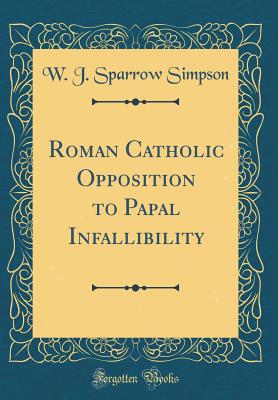 Roman Catholic Opposition to Papal Infallibility (Classic Reprint) - Simpson, W J Sparrow