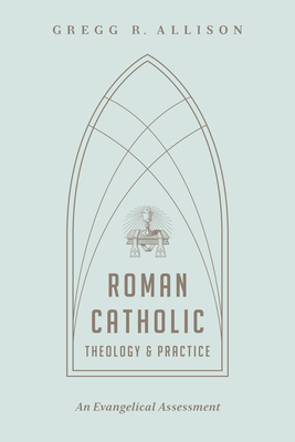 Roman Catholic Theology and Practice: An Evangelical Assessment - Allison, Gregg R