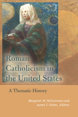 Roman Catholicism in the United States: A Thematic History - McGuinness, Margaret M (Editor), and Fisher, James T (Editor), and Burns, Jeffrey M (Contributions by)