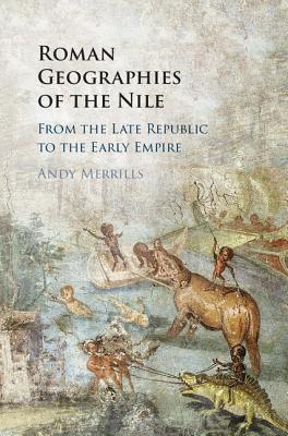 Roman Geographies of the Nile: From the Late Republic to the Early Empire - Merrills, Andy