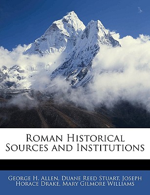 Roman Historical Sources and Institutions - Allen, George H, and Stuart, Duane Reed, and Drake, Joseph Horace
