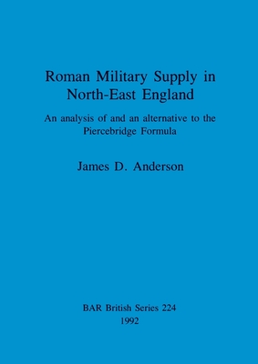 Roman Military Supply in North-East England: An analysis of and an alternative to the Piercebridge Formula - Anderson, James D