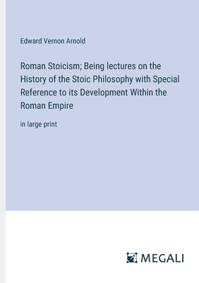 Roman Stoicism; Being lectures on the History of the Stoic Philosophy with Special Reference to its Development Within the Roman Empire: in large print - Arnold, Edward Vernon